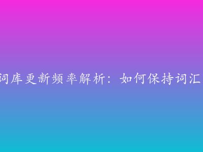搜狗输入法词库更新频率解析：如何保持词汇“新鲜度”？