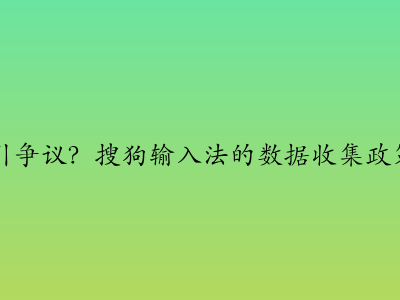 隐私安全引争议？搜狗输入法的数据收集政策深度分析