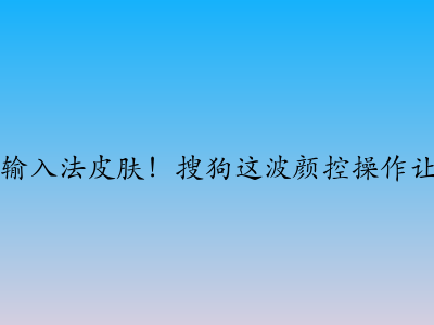 00后都在用的输入法皮肤！搜狗这波颜控操作让我疯狂种草…